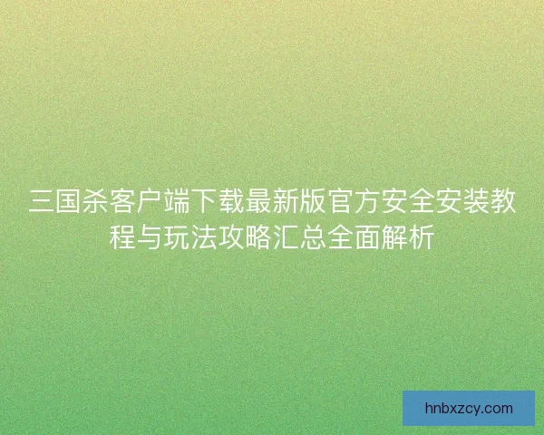 三国杀客户端下载最新版官方安全安装教程与玩法攻略汇总全面解析