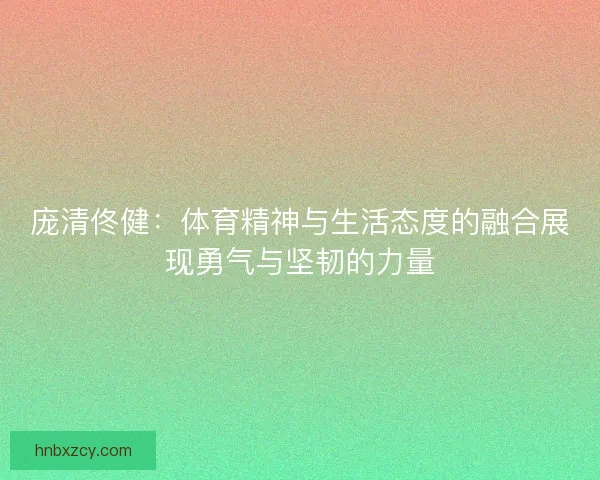 庞清佟健：体育精神与生活态度的融合展现勇气与坚韧的力量