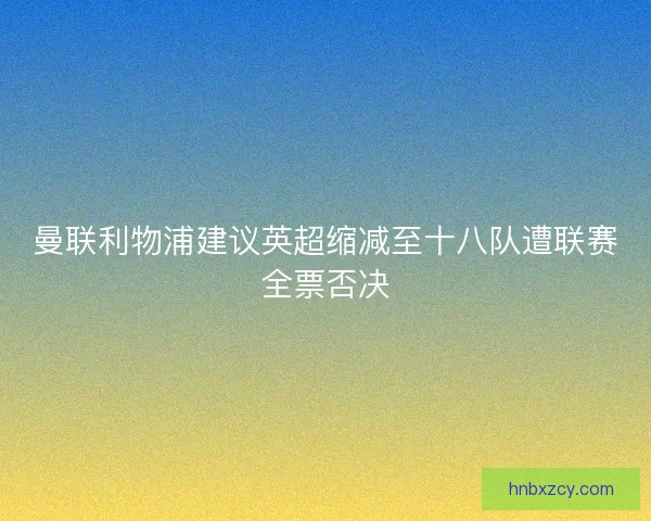 曼联利物浦建议英超缩减至十八队遭联赛全票否决