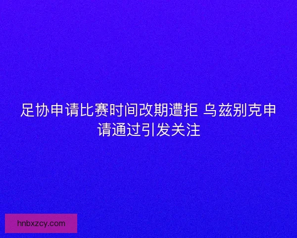足协申请比赛时间改期遭拒 乌兹别克申请通过引发关注
