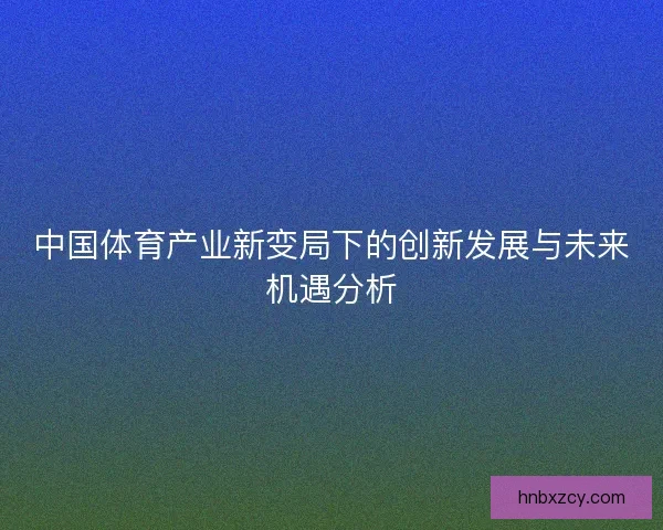 中国体育产业新变局下的创新发展与未来机遇分析