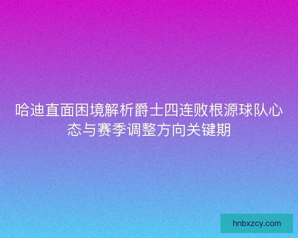 哈迪直面困境解析爵士四连败根源球队心态与赛季调整方向关键期