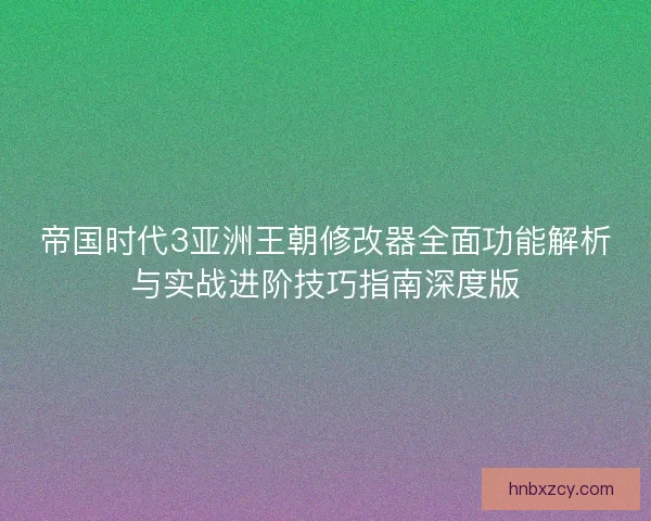 帝国时代3亚洲王朝修改器全面功能解析与实战进阶技巧指南深度版