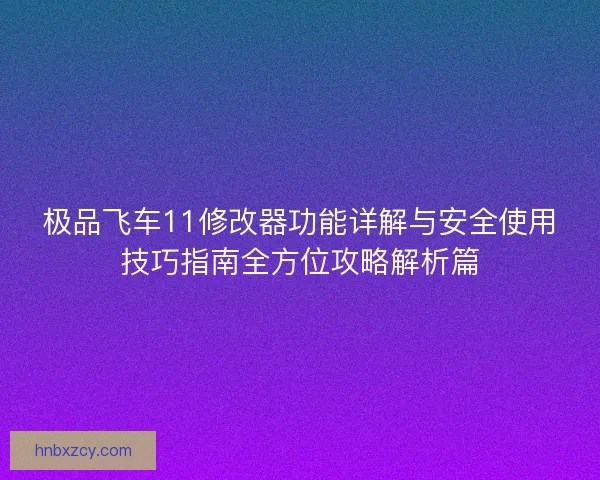 极品飞车11修改器功能详解与安全使用技巧指南全方位攻略解析篇